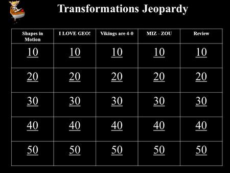 Transformations Jeopardy Shapes in Motion I LOVE GEO!Vikings are 4-0MIZ - ZOUReview 10 20 30 40 50.