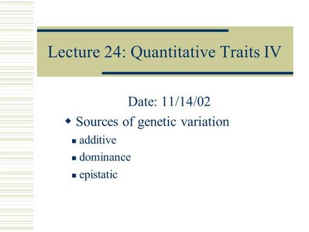 Lecture 24: Quantitative Traits IV Date: 11/14/02  Sources of genetic variation additive dominance epistatic.