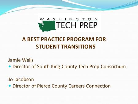 A BEST PRACTICE PROGRAM FOR STUDENT TRANSITIONS Jamie Wells Director of South King County Tech Prep Consortium Jo Jacobson Director of Pierce County Careers.