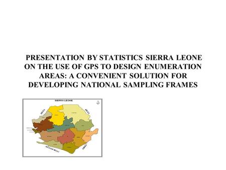 PRESENTATION BY STATISTICS SIERRA LEONE ON THE USE OF GPS TO DESIGN ENUMERATION AREAS: A CONVENIENT SOLUTION FOR DEVELOPING NATIONAL SAMPLING FRAMES.