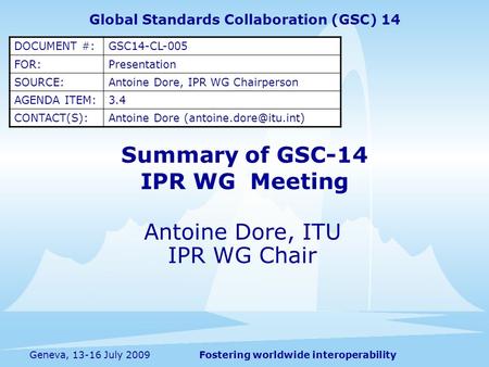 Fostering worldwide interoperabilityGeneva, 13-16 July 2009 Summary of GSC-14 IPR WG Meeting Antoine Dore, ITU IPR WG Chair Global Standards Collaboration.