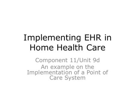 Implementing EHR in Home Health Care Component 11/Unit 9d An example on the Implementation of a Point of Care System.