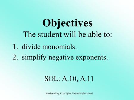 Objectives The student will be able to: 1. divide monomials. 2. simplify negative exponents. SOL: A.10, A.11 Designed by Skip Tyler, Varina High School.
