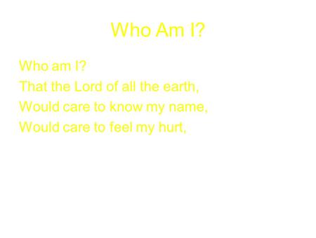 Who Am I? Who am I? That the Lord of all the earth, Would care to know my name, Would care to feel my hurt,