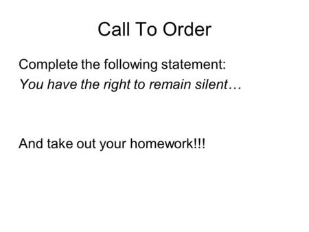 Call To Order Complete the following statement: You have the right to remain silent… And take out your homework!!!