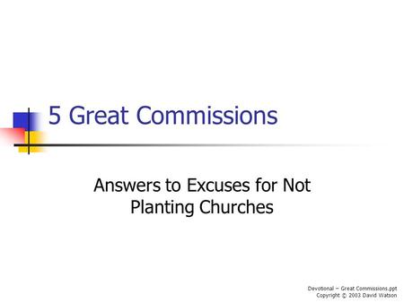5 Great Commissions Answers to Excuses for Not Planting Churches Devotional – Great Commissions.ppt Copyright © 2003 David Watson.