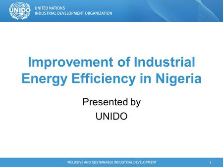 1 Improvement of Industrial Energy Efficiency in Nigeria Presented by UNIDO.