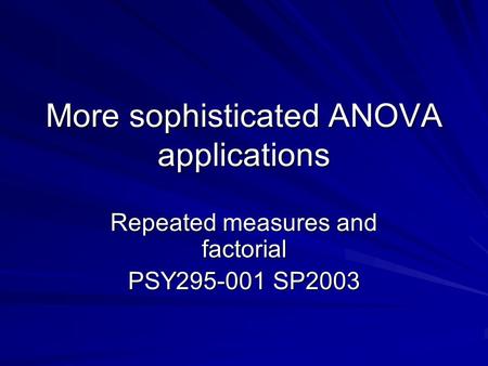 More sophisticated ANOVA applications Repeated measures and factorial PSY295-001 SP2003.