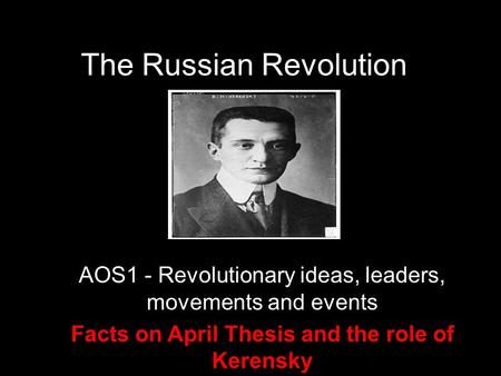 The Russian Revolution AOS1 - Revolutionary ideas, leaders, movements and events Facts on April Thesis and the role of Kerensky.