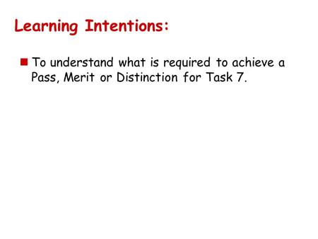 Learning Intentions: To understand what is required to achieve a Pass, Merit or Distinction for Task 7.