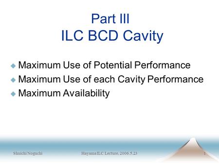 Shuichi NoguchiHayama ILC Lecture, 2006.5.231 Part III ILC BCD Cavity  Maximum Use of Potential Performance  Maximum Use of each Cavity Performance 