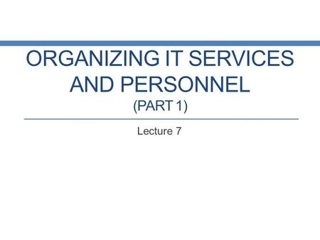 ORGANIZING IT SERVICES AND PERSONNEL (PART 1) Lecture 7.