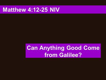 Matthew 4:12-25 NIV Can Anything Good Come from Galilee?
