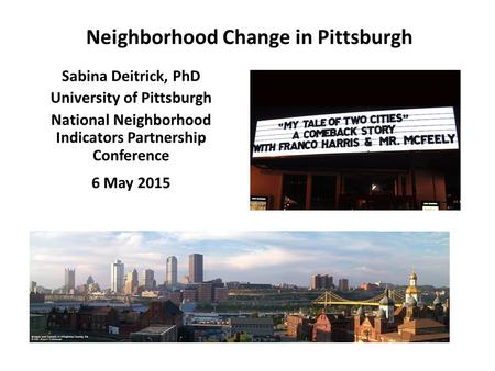 Neighborhood Change in Pittsburgh Sabina Deitrick, PhD University of Pittsburgh National Neighborhood Indicators Partnership Conference 6 May 2015.