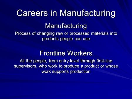 Careers in Manufacturing Manufacturing Process of changing raw or processed materials into products people can use Frontline Workers All the people, from.