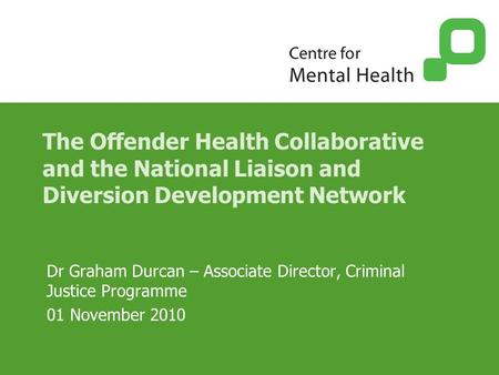 The Offender Health Collaborative and the National Liaison and Diversion Development Network Dr Graham Durcan – Associate Director, Criminal Justice Programme.