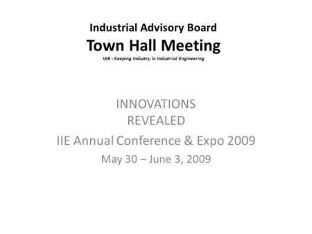 Industrial Advisory Board Town Hall Meeting IAB - Keeping Industry in Industrial Engineering INNOVATIONS REVEALED IIE Annual Conference & Expo 2009 May.