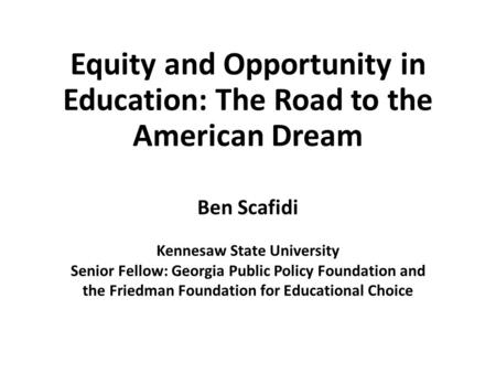 Equity and Opportunity in Education: The Road to the American Dream Ben Scafidi Kennesaw State University Senior Fellow: Georgia Public Policy Foundation.