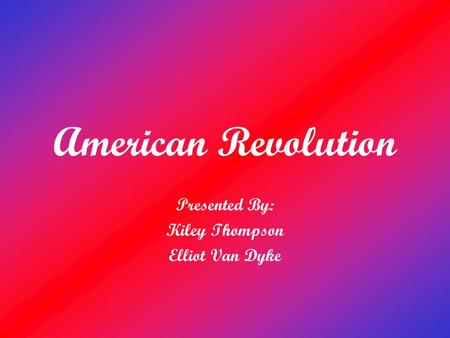 American Revolution Presented By: Kiley Thompson Elliot Van Dyke.