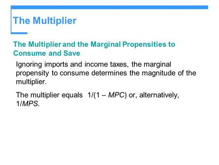 The Multiplier The Multiplier and the Marginal Propensities to Consume and Save Ignoring imports and income taxes, the marginal propensity to consume determines.