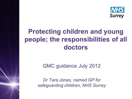 Protecting children and young people; the responsibilities of all doctors GMC guidance July 2012 Dr Tara Jones, named GP for safeguarding children, NHS.