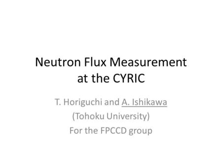 Neutron Flux Measurement at the CYRIC T. Horiguchi and A. Ishikawa (Tohoku University) For the FPCCD group.
