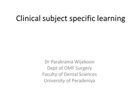 Clinical subject specific learning Dr Parakrama Wijekoon Dept of OMF Surgery Faculty of Dental Sciences University of Peradeniya.