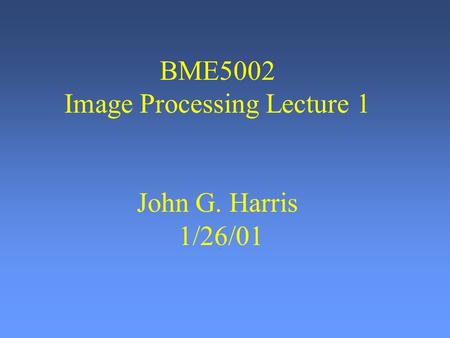 BME5002 Image Processing Lecture 1 John G. Harris 1/26/01.
