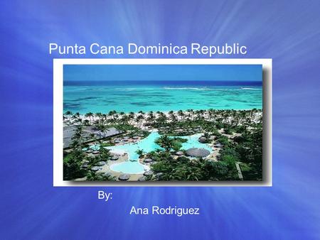 Punta Cana Dominica Republic By: Ana Rodriguez. Punta Cana City Punta Cana is know as one of the most famous city in the Dominican republic Everything.