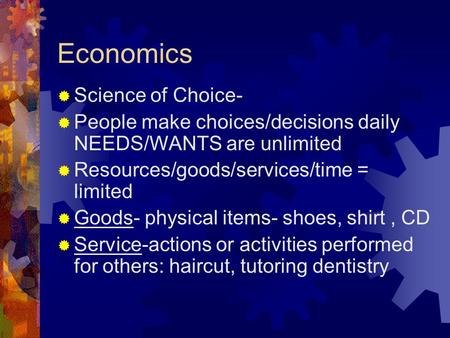 Economics  Science of Choice-  People make choices/decisions daily NEEDS/WANTS are unlimited  Resources/goods/services/time = limited  Goods- physical.