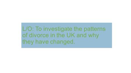 L/O: To investigate the patterns of divorce in the UK and why they have changed.