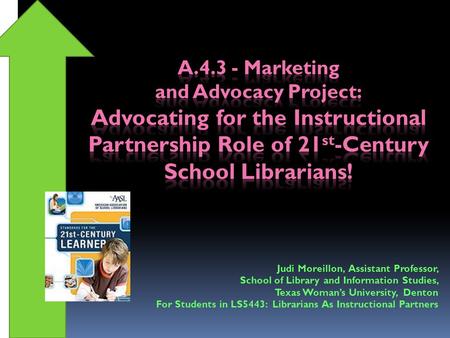Judi Moreillon, Assistant Professor, School of Library and Information Studies, Texas Woman’s University, Denton For Students in LS5443: Librarians As.