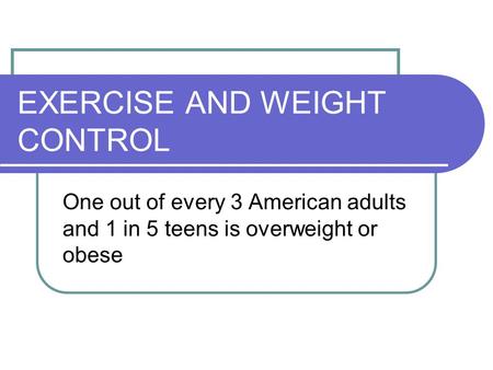 EXERCISE AND WEIGHT CONTROL One out of every 3 American adults and 1 in 5 teens is overweight or obese.