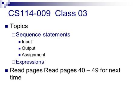 CS114-009 Class 03 Topics  Sequence statements Input Output Assignment  Expressions Read pages Read pages 40 – 49 for next time.