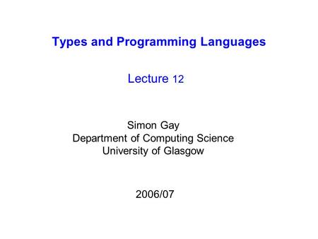 Types and Programming Languages Lecture 12 Simon Gay Department of Computing Science University of Glasgow 2006/07.