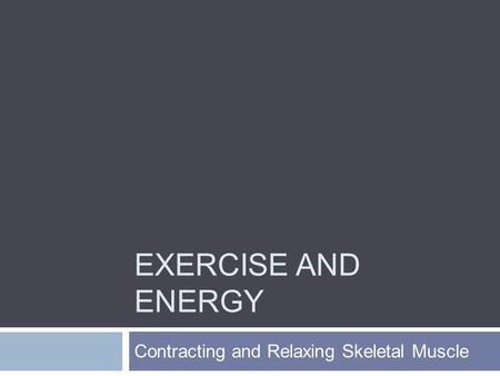 EXERCISE AND ENERGY Contracting and Relaxing Skeletal Muscle.