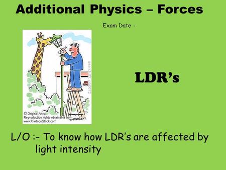 Additional Physics – Forces L/O :- To know how LDR’s are affected by light intensity LDR’s Exam Date -