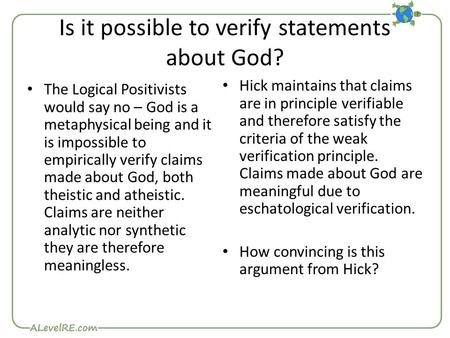 Is it possible to verify statements about God? The Logical Positivists would say no – God is a metaphysical being and it is impossible to empirically verify.