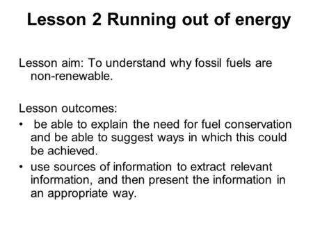 Lesson 2 Running out of energy Lesson aim: To understand why fossil fuels are non-renewable. Lesson outcomes: be able to explain the need for fuel conservation.