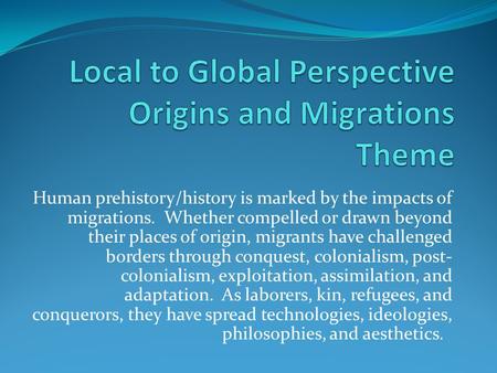 Human prehistory/history is marked by the impacts of migrations. Whether compelled or drawn beyond their places of origin, migrants have challenged borders.