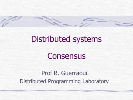 Distributed systems Consensus Prof R. Guerraoui Distributed Programming Laboratory.