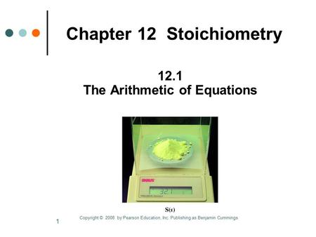 1 Chapter 12 Stoichiometry 12.1 The Arithmetic of Equations Copyright © 2008 by Pearson Education, Inc. Publishing as Benjamin Cummings.