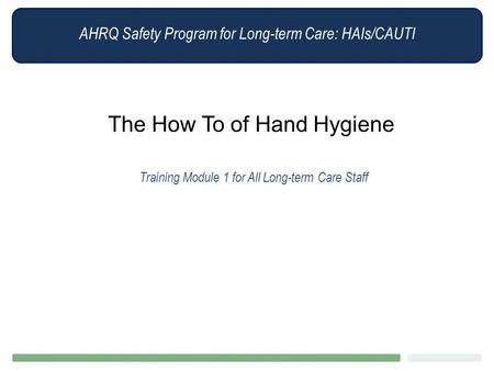 AHRQ Safety Program for Long-term Care: HAIs/CAUTI The How To of Hand Hygiene Training Module 1 for All Long-term Care Staff.