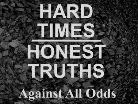 HARD TIMES HONEST TRUTHS Against All Odds. Easy to miss or avoid the Honest Truth.