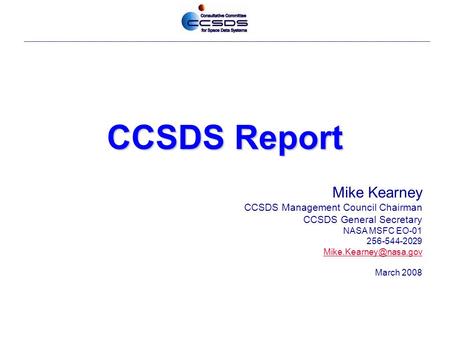 CCSDS Report Mike Kearney CCSDS Management Council Chairman CCSDS General Secretary NASA MSFC EO-01 256-544-2029 March 2008.