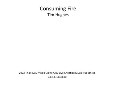 Consuming Fire Tim Hughes 2002 Thankyou Music (Admin. by EMI Christian Music Publishing C.C.L.I. 1148680.