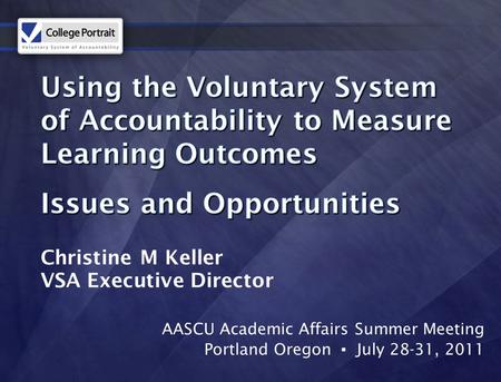 AASCU Academic Affairs Summer Meeting Portland Oregon ▪ July 28-31, 2011 Christine M Keller VSA Executive Director.