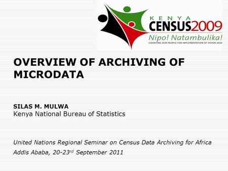 OVERVIEW OF ARCHIVING OF MICRODATA SILAS M. MULWA Kenya National Bureau of Statistics United Nations Regional Seminar on Census Data Archiving for Africa.