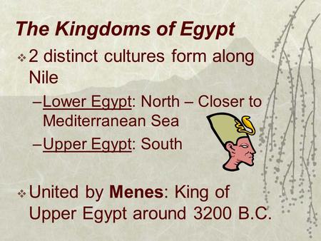 The Kingdoms of Egypt  2 distinct cultures form along Nile –Lower Egypt: North – Closer to Mediterranean Sea –Upper Egypt: South  United by Menes: King.