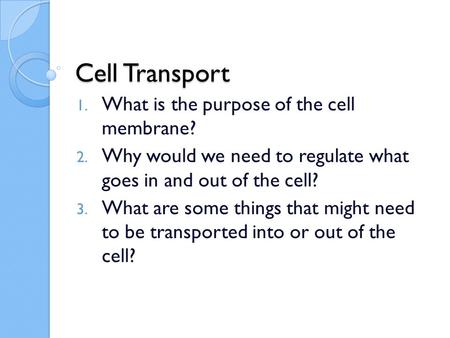 Cell Transport 1. What is the purpose of the cell membrane? 2. Why would we need to regulate what goes in and out of the cell? 3. What are some things.